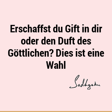 Erschaffst du Gift in dir oder den Duft des Göttlichen? Dies ist eine W