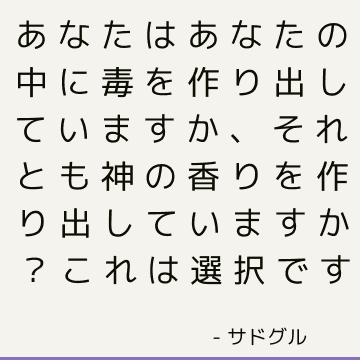 あなたはあなたの中に毒を作り出していますか、それとも神の香りを作り出していますか？ これは選択です