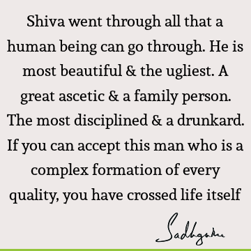 Shiva went through all that a human being can go through. He is most beautiful & the ugliest. A great ascetic & a family person. The most disciplined & a