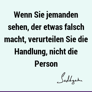 Wenn Sie jemanden sehen, der etwas falsch macht, verurteilen Sie die Handlung, nicht die P