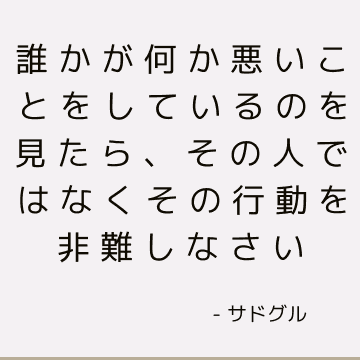 誰かが何か悪いことをしているのを見たら、その人ではなくその行動を非難しなさい