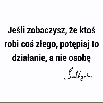 Jeśli zobaczysz, że ktoś robi coś złego, potępiaj to działanie, a nie osobę