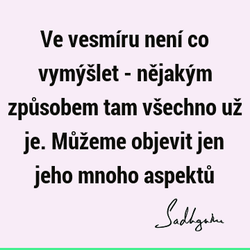 Ve vesmíru není co vymýšlet - nějakým způsobem tam všechno už je. Můžeme objevit jen jeho mnoho aspektů