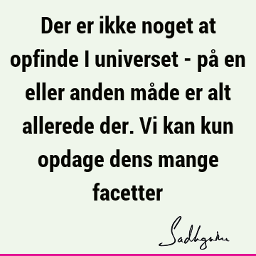 Der er ikke noget at opfinde i universet - på en eller anden måde er alt allerede der. Vi kan kun opdage dens mange