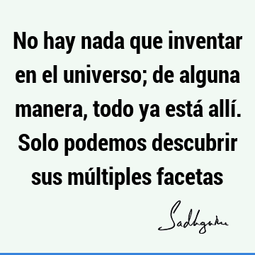 No hay nada que inventar en el universo; de alguna manera, todo ya está allí. Solo podemos descubrir sus múltiples