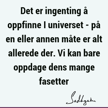 Det er ingenting å oppfinne i universet - på en eller annen måte er alt allerede der. Vi kan bare oppdage dens mange