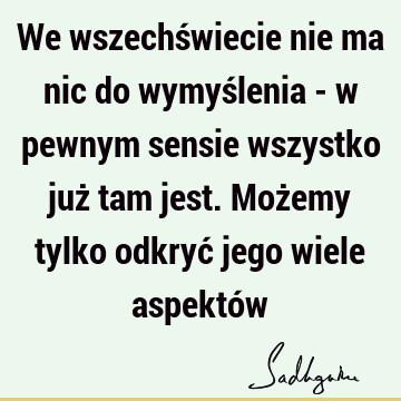 We wszechświecie nie ma nic do wymyślenia - w pewnym sensie wszystko już tam jest. Możemy tylko odkryć jego wiele aspektó