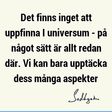 Det finns inget att uppfinna i universum - på något sätt är allt redan där. Vi kan bara upptäcka dess många