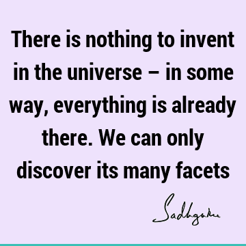 There is nothing to invent in the universe – in some way, everything is already there. We can only discover its many