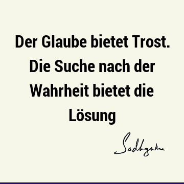 Der Glaube bietet Trost. Die Suche nach der Wahrheit bietet die Lö