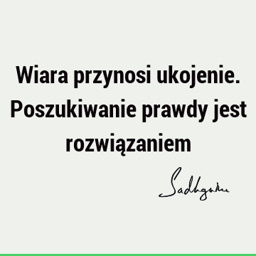 Wiara przynosi ukojenie. Poszukiwanie prawdy jest rozwią