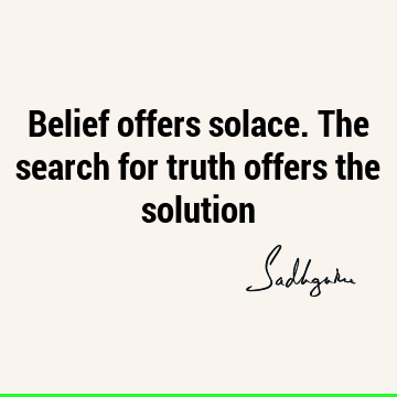 Belief offers solace. The search for truth offers the