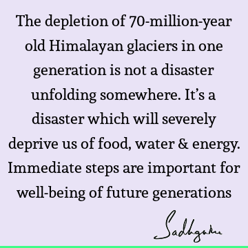The depletion of 70-million-year old Himalayan glaciers in one generation is not a disaster unfolding somewhere. It’s a disaster which will severely deprive us