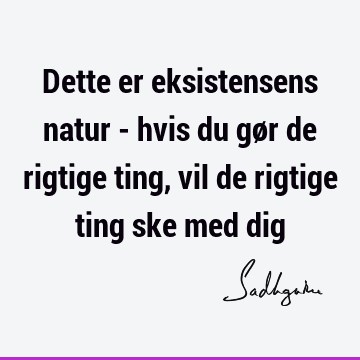 Dette er eksistensens natur - hvis du gør de rigtige ting, vil de rigtige ting ske med