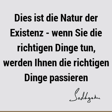 Dies ist die Natur der Existenz - wenn Sie die richtigen Dinge tun, werden Ihnen die richtigen Dinge