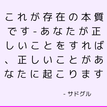 これが存在の本質です-あなたが正しいことをすれば、正しいことがあなたに起こります