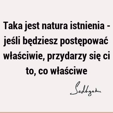 Taka jest natura istnienia - jeśli będziesz postępować właściwie, przydarzy się ci to, co właś