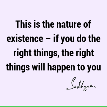 This is the nature of existence – if you do the right things, the right things will happen to