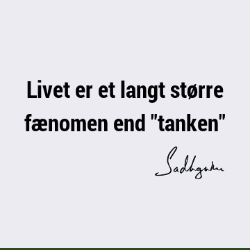 Livet er et langt større fænomen end "tanken"