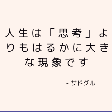 人生は「思考」よりもはるかに大きな現象です