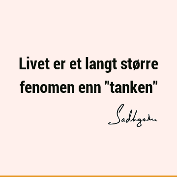 Livet er et langt større fenomen enn "tanken"