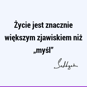 Życie jest znacznie większym zjawiskiem niż „myśl”