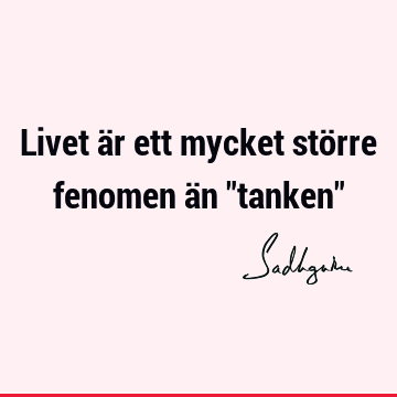 Livet är ett mycket större fenomen än "tanken"