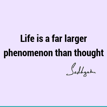 Life is a far larger phenomenon than