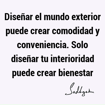 Diseñar el mundo exterior puede crear comodidad y conveniencia. Solo diseñar tu interioridad puede crear