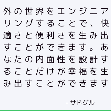 外の世界をエンジニアリングすることで、快適さと便利さを生み出すことができます。 あなたの内面性を設計することだけが幸福を生み出すことができます