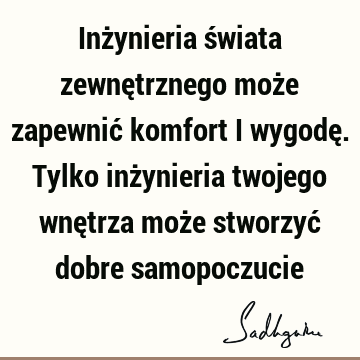 Inżynieria świata zewnętrznego może zapewnić komfort i wygodę. Tylko inżynieria twojego wnętrza może stworzyć dobre