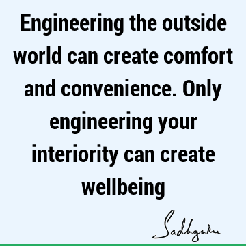 Engineering the outside world can create comfort and convenience. Only engineering your interiority can create