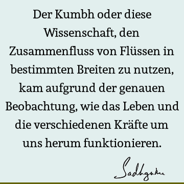 Der Kumbh oder diese Wissenschaft, den Zusammenfluss von Flüssen in bestimmten Breiten zu nutzen, kam aufgrund der genauen Beobachtung, wie das Leben und die