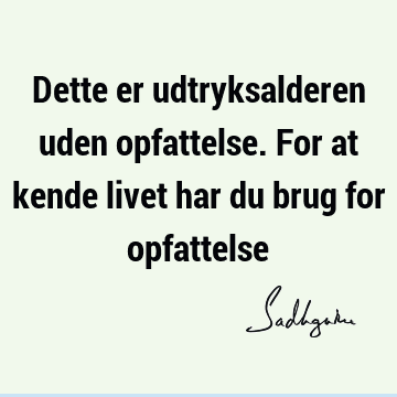 Dette er udtryksalderen uden opfattelse. For at kende livet har du brug for