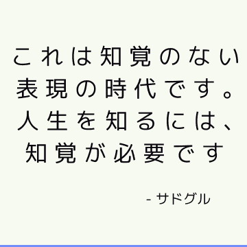 これは知覚のない表現の時代です。 人生を知るには、知覚が必要です