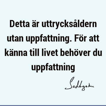 Detta är uttrycksåldern utan uppfattning. För att känna till livet behöver du