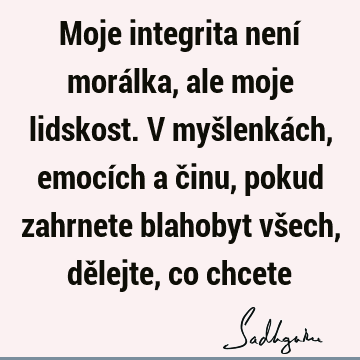 Moje integrita není morálka, ale moje lidskost. V myšlenkách, emocích a činu, pokud zahrnete blahobyt všech, dělejte, co