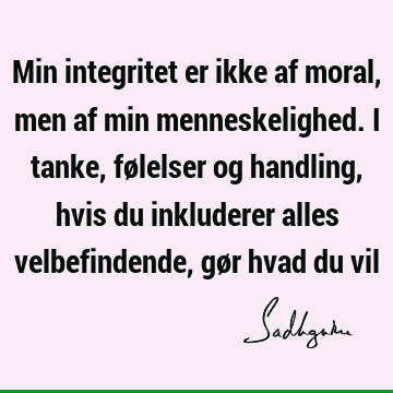 Min integritet er ikke af moral, men af min menneskelighed. I tanke, følelser og handling, hvis du inkluderer alles velbefindende, gør hvad du