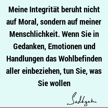 Meine Integrität beruht nicht auf Moral, sondern auf meiner Menschlichkeit. Wenn Sie in Gedanken, Emotionen und Handlungen das Wohlbefinden aller einbeziehen,