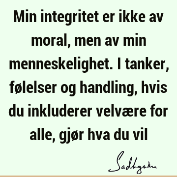 Min integritet er ikke av moral, men av min menneskelighet. I tanker, følelser og handling, hvis du inkluderer velvære for alle, gjør hva du