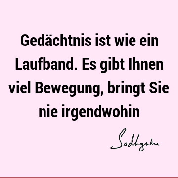 Gedächtnis ist wie ein Laufband. Es gibt Ihnen viel Bewegung, bringt Sie nie