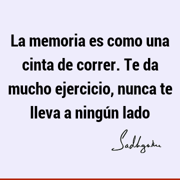 La memoria es como una cinta de correr. Te da mucho ejercicio, nunca te lleva a ningún