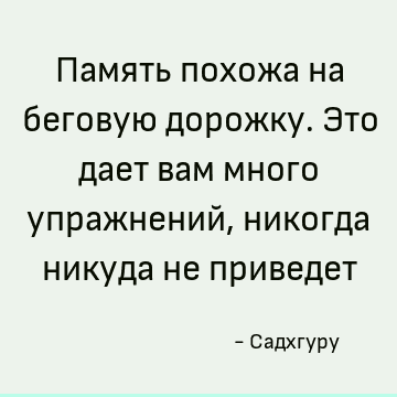 Память похожа на беговую дорожку. Это дает вам много упражнений, никогда никуда не приведет