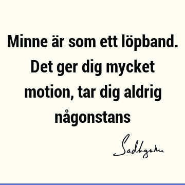 Minne är som ett löpband. Det ger dig mycket motion, tar dig aldrig nå