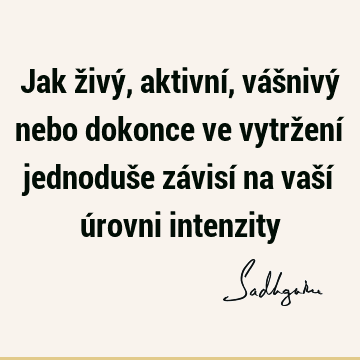 Jak živý, aktivní, vášnivý nebo dokonce ve vytržení jednoduše závisí na vaší úrovni