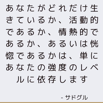 あなたがどれだけ生きているか、活動的であるか、情熱的であるか、あるいは恍惚であるかは、単にあなたの強度のレベルに依存します