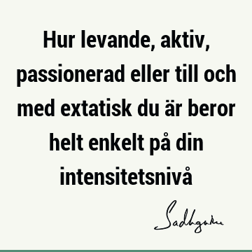 Hur levande, aktiv, passionerad eller till och med extatisk du är beror helt enkelt på din intensitetsnivå