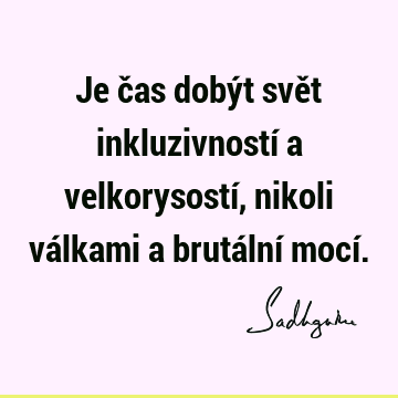 Je čas dobýt svět inkluzivností a velkorysostí, nikoli válkami a brutální mocí