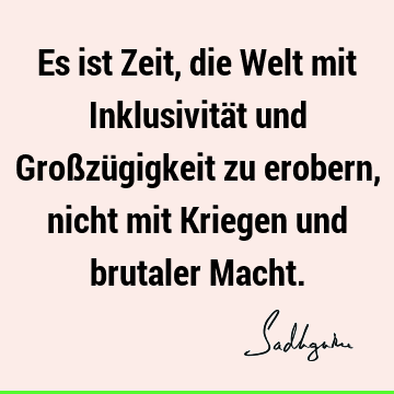 Es ist Zeit, die Welt mit Inklusivität und Großzügigkeit zu erobern, nicht mit Kriegen und brutaler M