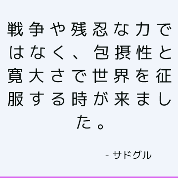 戦争や残忍な力ではなく、包摂性と寛大さで世界を征服する時が来ました。